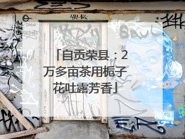 自贡荣县：2万多亩茶用栀子花吐露芳香