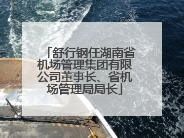舒行钢任湖南省机场管理集团有限公司董事长、省机场管理局局长