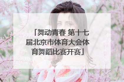 舞动青春 第十七届北京市体育大会体育舞蹈比赛开赛