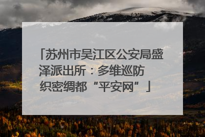 苏州市吴江区公安局盛泽派出所：多维巡防  织密绸都“平安网”