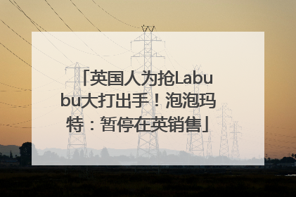 英国人为抢Labubu大打出手！泡泡玛特：暂停在英销售