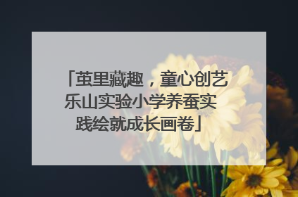 茧里藏趣，童心创艺 乐山实验小学养蚕实践绘就成长画卷