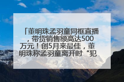 董明珠孟羽童同框直播，带货销售额高达500万元！创5月来最佳，董明珠称孟羽童离开时“犯了很大的错”