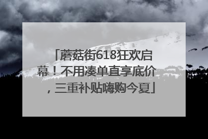蘑菇街618狂欢启幕！不用凑单直享底价，三重补贴嗨购今夏