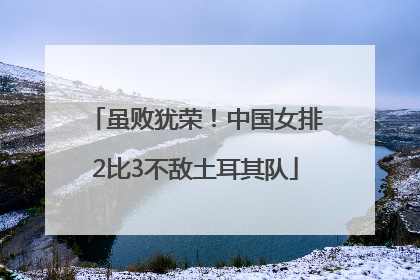 虽败犹荣！中国女排2比3不敌土耳其队