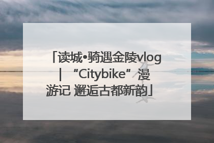 读城•骑遇金陵vlog｜“Citybike”漫游记 邂逅古都新韵