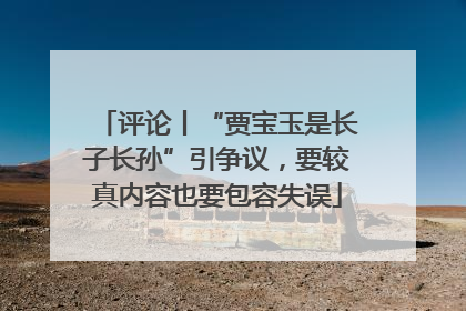 评论丨“贾宝玉是长子长孙”引争议，要较真内容也要包容失误