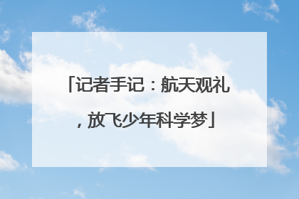 记者手记：航天观礼，放飞少年科学梦