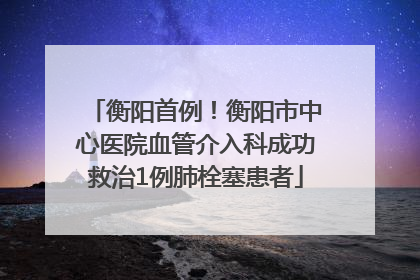 衡阳首例！衡阳市中心医院血管介入科成功救治1例肺栓塞患者