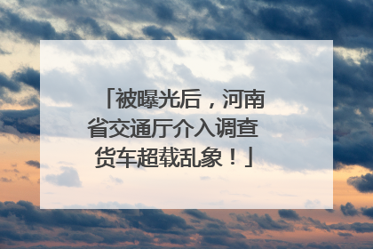 被曝光后，河南省交通厅介入调查货车超载乱象！