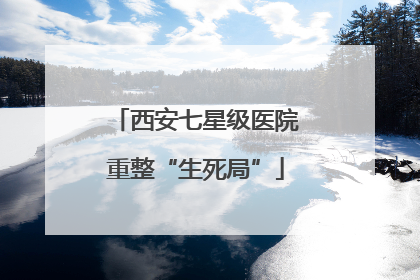 西安七星级医院重整“生死局”