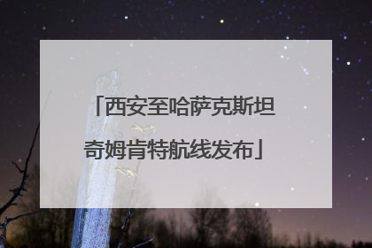 西安至哈萨克斯坦奇姆肯特航线发布