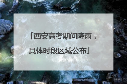 西安高考期间降雨，具体时段区域公布