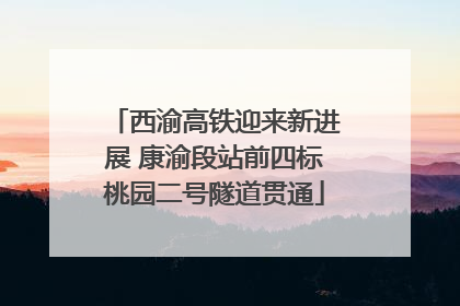 西渝高铁迎来新进展 康渝段站前四标桃园二号隧道贯通