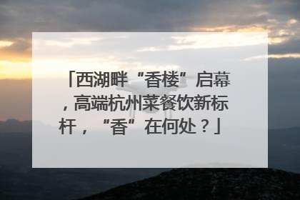 西湖畔“香楼”启幕，高端杭州菜餐饮新标杆，“香”在何处？