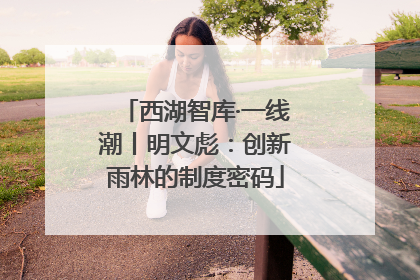 西湖智库·一线潮丨明文彪：创新雨林的制度密码