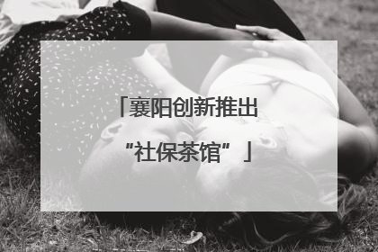 襄阳创新推出“社保茶馆”