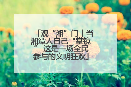 观“湘”门丨当湘潭人自己“掌镜” 这是一场全民参与的文明狂欢