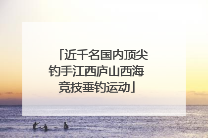 近千名国内顶尖钓手江西庐山西海竞技垂钓运动