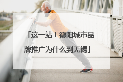 这一站！德阳城市品牌推广为什么到无锡