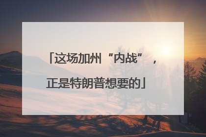 这场加州“内战”，正是特朗普想要的