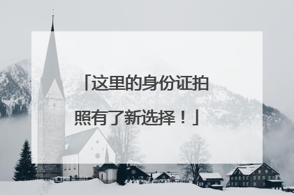 这里的身份证拍照有了新选择！