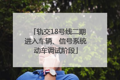 轨交18号线二期进入车辆、信号系统动车调试阶段