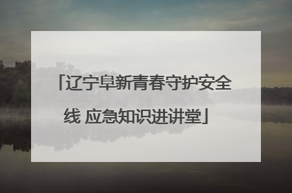 辽宁阜新青春守护安全线 应急知识进讲堂