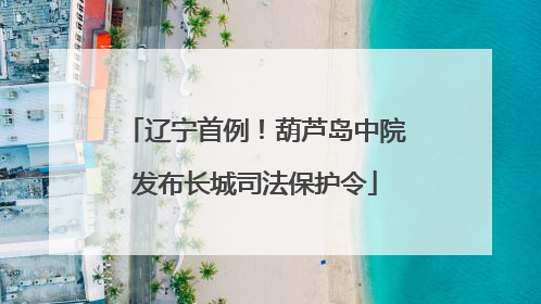 辽宁首例！葫芦岛中院发布长城司法保护令