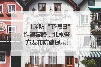 谨防“节假日”诈骗套路，北京警方发布防骗提示