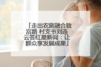 走出农旅融合致富路 村支书刘连云答红星新闻：让群众享发展成果