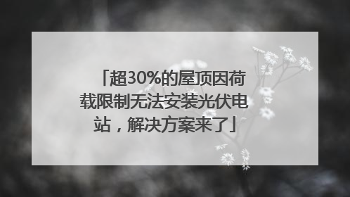 超30%的屋顶因荷载限制无法安装光伏电站，解决方案来了
