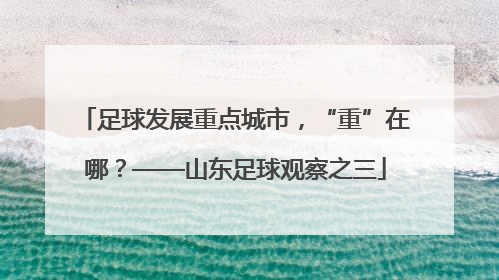 足球发展重点城市，“重”在哪？——山东足球观察之三