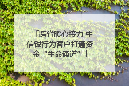 跨省暖心接力 中信银行为客户打通资金“生命通道”