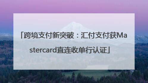 跨境支付新突破：汇付支付获Mastercard直连收单行认证