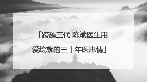 跨越三代 陈斌医生用爱绘就的三十年医患情