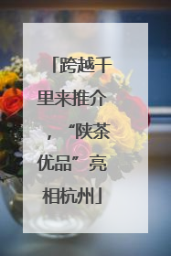 跨越千里来推介，“陕茶优品”亮相杭州