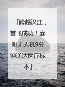 跨越汉江，首飞成功！襄阳无人机9分钟送达医疗标本