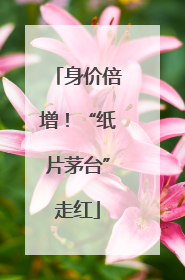 身价倍增！“纸片茅台”走红