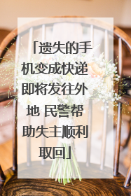 遗失的手机变成快递即将发往外地 民警帮助失主顺利取回