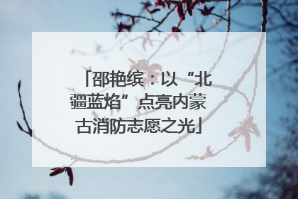 邵艳缤：以“北疆蓝焰”点亮内蒙古消防志愿之光