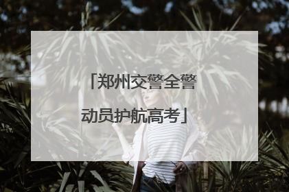 郑州交警全警动员护航高考