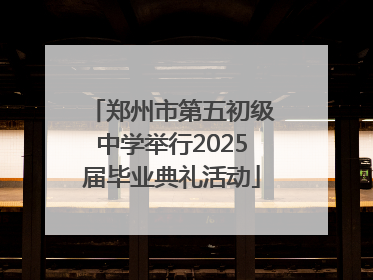 郑州市第五初级中学举行2025届毕业典礼活动