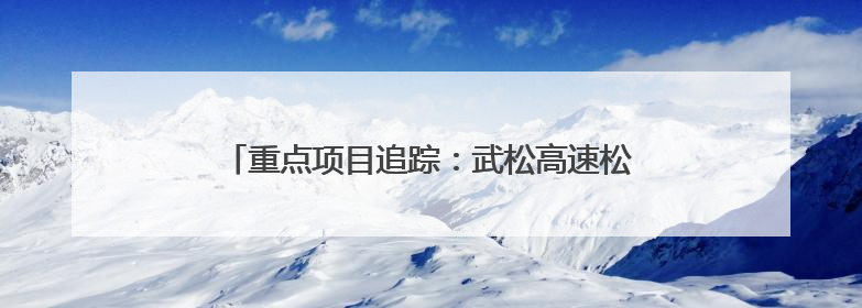 重点项目追踪：武松高速松西河特大桥开启施工攻坚期