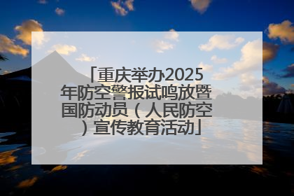 重庆举办2025年防空警报试鸣放暨国防动员（人民防空）宣传教育活动