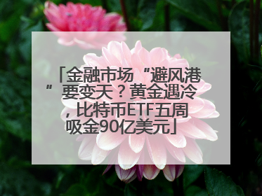 金融市场“避风港”要变天？黄金遇冷，比特币ETF五周吸金90亿美元
