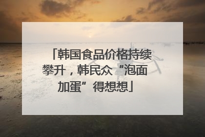 韩国食品价格持续攀升，韩民众“泡面加蛋”得想想