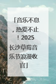 音乐不息,热爱不止!2025长沙草莓音乐节浪漫收官