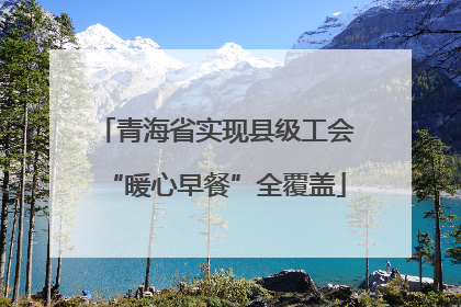 青海省实现县级工会“暖心早餐”全覆盖