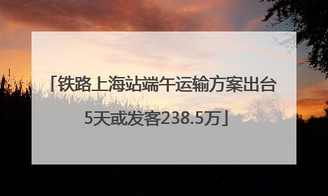 铁路上海站端午运输方案出台 5天或发客238.5万